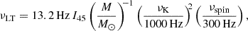 Mathematical equation: $$ \begin{aligned} \nu _{\mathrm{LT}} = 13.2\,\mathrm{Hz}\,I_{45} \left(\frac{M}{M_\odot }\right)^{\!\!-1} \left(\frac{\nu _{\rm K}}{1000\,\mathrm{Hz}}\right)^{\!\!2} \left(\frac{\nu _{\mathrm{spin}}}{300\,\mathrm{Hz}}\right), \end{aligned} $$