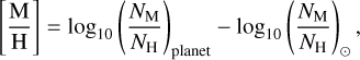 Mathematical equation: $\[\left[\frac{\mathrm{M}}{\mathrm{H}}\right]=\log _{10}\left(\frac{N_{\mathrm{M}}}{N_{\mathrm{H}}}\right)_{\text {planet }}-\log _{10}\left(\frac{N_{\mathrm{M}}}{N_{\mathrm{H}}}\right)_{\odot},\]$