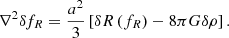 Mathematical equation: $$ \begin{aligned} \nabla ^{2} \delta f_{R}=\frac{a^{2}}{3}\left[\delta R\left(f_{R}\right)-8 \pi G \delta \rho \right]. \end{aligned} $$