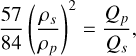 Mathematical equation: ${{57} \over {84}}{\left( {{{{\rho _s}} \over {{\rho _p}}}} \right)^2} = {{{Q_p}} \over {{Q_s}}},$