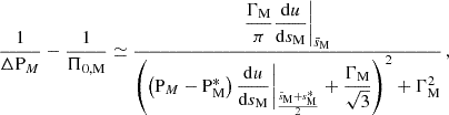 Mathematical equation: $$ \begin{aligned} \frac{1}{\Delta \mathrm P_{M} } - \frac{1}{\Pi _{0,\mathrm M}} \simeq \frac{\dfrac{\Gamma _{\rm M}}{\pi }\dfrac{\mathrm{d} u}{\mathrm{d} s_{\rm M}}\bigg |_{\bar{s}_{\rm M}}}{\left(\left(\mathrm P_{M} -\mathrm{P} _{\rm M}^{*}\right)\dfrac{\mathrm{d} u}{\mathrm{d} s_{\rm M}}\bigg |_{\frac{\bar{s}_{\rm M}+s^{*}_{\rm M}}{2}} + \dfrac{\Gamma _{\rm M}}{\sqrt{3}}\right)^{2}+\Gamma _{\rm M}^{2}} \, , \end{aligned} $$