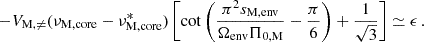 Mathematical equation: $$ \begin{aligned} -V_{\rm M,\ne }(\nu _{\rm M,core}-\nu _{\rm M, core}^{*}) \left[\cot \left ( \frac{\pi ^2s_{\rm M,env}}{\Omega _{\rm env}\Pi _{0,\mathrm M}}-\frac{\pi }{6}\right )+\frac{1}{\sqrt{3}}\right] \simeq \epsilon \, . \end{aligned} $$