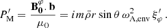 Mathematical equation: $$ \begin{aligned} P^{\prime }_{\rm M}=\frac{\mathbf{B _0^{\varphi }.\mathbf b }}{\mu _0} = im\bar{\rho }r\sin \theta \,\omega _{\rm A, env}^{2}\,\xi ^{\prime }_\varphi \, . \end{aligned} $$