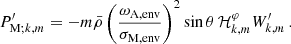Mathematical equation: $$ \begin{aligned} P^{\prime }_{\mathrm{M} ;k,m} = -m\bar{\rho }\left(\frac{\omega _{\rm A, env}}{\sigma _{\rm M, env}}\right)^{2}\sin \theta \, \mathcal{H} _{k,m}^{\varphi }W^{\prime }_{k,m} \, . \end{aligned} $$