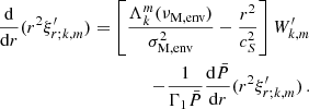 Mathematical equation: $$ \begin{aligned} \frac{\mathrm{d} }{\mathrm{d} r}(r^{2}\xi ^{\prime }_{r;k,m}) = \left[\frac{\Lambda _{k}^{m}(\nu _{\rm M,env})}{\sigma _{\rm M, env}^{2}} - \frac{r^{2}}{c_{S}^{2}}\right] W^{\prime }_{k,m} \nonumber \\ -\frac{1}{\Gamma _{1}\bar{P}}\frac{\mathrm{d} \bar{P}}{\mathrm{d} r}(r^{2}\xi ^{\prime }_{r;k,m}) \, . \end{aligned} $$