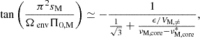 Mathematical equation: $$ \begin{aligned} \tan \left(\frac{\pi ^{2}s_{\rm M}}{\Omega _{\text{ env}}\Pi _{\rm 0,M}}\right) \simeq -\frac{1}{\frac{1}{\sqrt{3}} + \frac{\epsilon /V_{\rm M,\ne }}{\nu _{\rm M,core} - \nu _{\rm M,core}^*}}, \end{aligned} $$