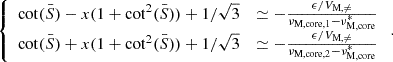 Mathematical equation: $$ \begin{aligned} {\left\{ \begin{array}{ll} \cot (\bar{S}) - x(1+\cot ^{2}(\bar{S})) +1/\sqrt{3}&\simeq -\frac{\epsilon /V_{\rm M,\ne }}{\nu _{\rm M, core,1}-\nu _{\rm M,core}^{*}}\\ \cot (\bar{S}) + x(1+\cot ^{2}(\bar{S})) +1/\sqrt{3}&\simeq -\frac{\epsilon /V_{\rm M,\ne }}{\nu _{\rm M, core,2}-\nu _{\rm M,core}^{*}} \end{array}\right.} \, . \end{aligned} $$