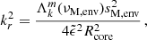 Mathematical equation: $$ \begin{aligned} k_{r}^{2} = \dfrac{\Lambda _{k}^{m}(\nu _{\rm M,env})s_{\rm M,env}^{2}}{4\tilde{\epsilon }^{2}R_{\rm core}^{2}} \, , \end{aligned} $$