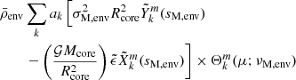 Mathematical equation: $$ \begin{aligned} \bar{\rho }_{\rm env}&\sum _{k}a_{k}\left[\sigma _{\rm M,env}^{2}R_{\rm core}^{2}\tilde{Y}_{k}^{m}(s_{\rm M,env})\right. \nonumber \\&\left. -\left(\frac{\mathcal{G} M_{\rm core}}{R_{\rm core}^{2}} \right)\tilde{\epsilon }\tilde{X}_{k}^{m}(s_{\rm M, env})\right] \times \Theta _{k}^{m}(\mu ;\nu _{\rm M,env}) \end{aligned} $$