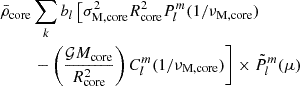 Mathematical equation: $$ \begin{aligned} \bar{\rho }_{\rm core}&\sum _{k}b_{l}\left[\sigma _{\rm M,core}^{2}R_{\rm core}^{2}P_{l}^{m}(1/\nu _{\rm M,core})\right. \nonumber \\&\left. -\left(\frac{\mathcal{G} M_{\rm core}}{R_{\rm core}^{2}} \right)C_{l}^{m}(1/\nu _{\rm M, core})\right] \times \tilde{P}_{l}^{m}(\mu ) \end{aligned} $$