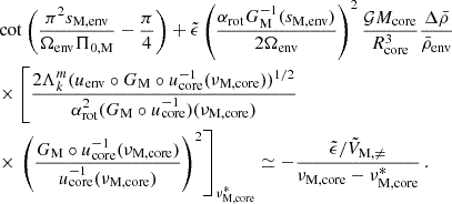 Mathematical equation: $$ \begin{aligned}&\cot \left(\frac{\pi ^{2}s_{\rm M,env}}{\Omega _{\rm env}\Pi _{0,\mathrm M}}-\frac{\pi }{4}\right)+\tilde{\epsilon }\left(\frac{\alpha _{\rm rot}G_{\rm M}^{-1}(s_{\rm M,env})}{2\Omega _{\rm env}}\right)^{2}\frac{\mathcal{G} M_{\rm core}}{R_{\rm core}^{3}}\frac{\Delta \bar{\rho }}{\bar{\rho }_{\rm env}} \nonumber \\&\times \left[\frac{2\Lambda _{k}^{m}(u_{\rm env}\circ G_{\rm M}\circ u_{\rm core}^{-1}(\nu _{\rm M, core}))^{1/2}}{\alpha _{\rm rot}^{2}(G_{\rm M}\circ u_{\rm core}^{-1})(\nu _{\rm M, core})}\right. \nonumber \\&\times \left. \left(\frac{G_{\rm M}\circ u_{\rm core}^{-1}(\nu _{\rm M, core})}{u_{\rm core}^{-1}(\nu _{\rm M, core})}\right)^{2} \right]_{\nu _{\rm M,core}^*} \simeq -\frac{\tilde{\epsilon }/\tilde{V}_{\rm M,\ne }}{\nu _{\rm M,core}-\nu _{\rm M,core}^{*}} \, . \end{aligned} $$