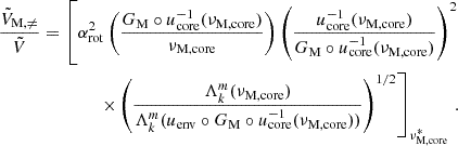 Mathematical equation: $$ \begin{aligned} \frac{\tilde{V}_{\rm M,\ne }}{\tilde{V}} = \left[\alpha _{\rm rot}^{2}\left(\frac{G_{\rm M}\circ u_{\rm core}^{-1}(\nu _{\rm M,core})}{\nu _{\rm M, core}} \right)\left(\frac{u_{\rm core}^{-1}(\nu _{\rm M, core})}{G_{\rm M}\circ u_{\rm core}^{-1}(\nu _{\rm M, core})}\right)^{2} \right. \nonumber \\ \left. \times \left(\frac{\Lambda _{k}^{m}(\nu _{\rm M, core})}{\Lambda _{k}^{m}(u_{\rm env}\circ G_{\rm M}\circ u_{\rm core}^{-1}(\nu _{\rm M, core}))}\right)^{1/2} \right]_{\nu _{\rm M,core}^*} \, . \end{aligned} $$