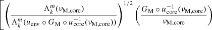 $ \left[\left(\dfrac{\Lambda_{k}^{m}(\nu_{\mathrm{M, core}})}{\Lambda_{k}^{m}(u_{\mathrm{env}}\circ G_{\mathrm{M}} \circ u^{-1}_{\mathrm{core}}(\nu_{\mathrm{M, core}}))}\right)^{1/2}\left(\dfrac{G_{\mathrm{M}}\circ u_{\mathrm{core}}^{-1}(\nu_{\mathrm{M, core}})}{\nu_{\mathrm{M,core}}}\right)\right. $