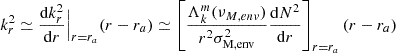 Mathematical equation: $$ \begin{aligned} k_{r}^{2} \simeq \frac{\mathrm{d} k_{r}^{2}}{\mathrm{d} r}\Big |_{r=r_{a}} (r-r_{a}) \simeq \left[\frac{\Lambda _{k}^{m}(\nu _{M,env})}{r^{2} \sigma _{\rm M,env}^{2}}\frac{\mathrm{d} N^{2}}{\mathrm{d} r}\right]_{r=r_{a}}(r-r_{a}) \end{aligned} $$
