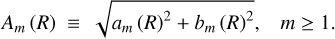Mathematical equation: $\matrix{ {{A_m}\left( R \right) \equiv \sqrt {{a_m}{{\left( R \right)}^2} + {b_m}{{\left( R \right)}^2}} ,} & {m \ge 1.} \cr } $