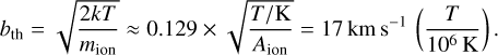 Mathematical equation: $b_{\text {th}}=\sqrt{\frac{2 k T}{m_{\text {ion}}}} \approx 0.129 \times \sqrt{\frac{T / \mathrm{K}}{A_{\text {ion}}}}=17 \mathrm{~km} \mathrm{~s}^{-1}\left(\frac{T}{10^{6} \mathrm{~K}}\right).$