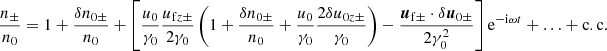 Mathematical equation: $$ \begin{aligned} \frac{n_\pm }{n_0} = 1+\frac{\delta n_{0\pm }}{n_0} + \left[ \frac{u_0}{\gamma _0}\frac{u_{\mathrm{f}z\pm }}{2\gamma _0} \left(1 +\frac{\delta n_{0\pm }}{n_0} + \frac{u_0}{\gamma _0}\frac{2\delta u_{0z\pm }}{\gamma _0} \right) - \frac{{\boldsymbol{u}}_{\mathrm{f}\pm }\cdot \delta {\boldsymbol{u}}_{0\pm }}{2\gamma _0^2} \right] \mathrm{e}^{-\mathrm{i}\omega t} +\ldots +\mathrm{c.c.} \end{aligned} $$
