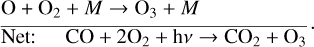 Mathematical equation: ${{{\rm{O}} + {{\rm{O}}_2} + M \to {{\rm{O}}_3} + M\,\,\,\,\,\,\,\,\,\,\,\,\,\,\,\,} \over {{\rm{Net}}:\,\,\,\,CO + 2{{\rm{O}}_2} + {\rm{h}}v \to {\rm{C}}{{\rm{O}}_2} + {{\rm{O}}_3}}}.$