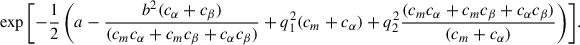 Mathematical equation: $$ \begin{aligned} &\exp {\left[-\frac{1}{2}\left(a - \frac{b^2(c_\alpha + c_\beta )}{(c_m c_\alpha + c_m c_\beta + c_\alpha c_\beta )} + q_1^2 (c_m + c_\alpha ) + q_2^2\frac{(c_m c_\alpha + c_m c_\beta + c_\alpha c_\beta )}{(c_m + c_\alpha )}\right)\right]}. \end{aligned} $$