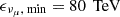 Mathematical equation: $ \epsilon _{\nu _\mu ,\text{ min}} = 80 \, \text{ TeV} $