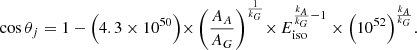 Mathematical equation: $$ \begin{aligned} \cos \theta _{j} = 1 - \Bigl (4.3 \times 10^{50}\Bigl ) \times \, \Biggl (\frac{A_A}{A_G}\Biggl )^{\frac{1}{k_G}} \times \, E_{\rm {iso}}^{{\frac{k_A}{k_G} - 1}} \times \Bigl (10^{52}\Bigl )^{\frac{k_A}{k_G}}. \end{aligned} $$
