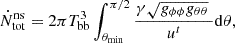 Mathematical equation: $$ \begin{aligned} \dot{N}^\mathrm{ns}_{\rm tot}= 2 \pi T_{\rm bb}^3\int ^{\pi /2}_{\theta _{\rm min}} \frac{ \gamma \sqrt{g_{\phi \phi }g_{\theta \theta }} ~}{u^t}\mathrm{d}\theta , \end{aligned} $$