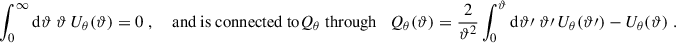 Mathematical equation: $$ \begin{aligned} \int _0^\infty \mathrm{d} \vartheta \; \vartheta \, U_\theta (\vartheta ) = 0\;, \quad \text{ and} \text{ is} \text{ connected} \text{ to} Q_\theta \text{ through}\quad Q_\theta (\vartheta ) = \frac{2}{\vartheta ^2}\int _0^\vartheta \mathrm{d}\vartheta \prime \; \vartheta \prime \, U_\theta (\vartheta \prime )-U_\theta (\vartheta )\;. \end{aligned} $$
