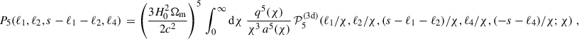 Mathematical equation: $$ \begin{aligned} P_5(\ell _1,\ell _2,s-\ell _1 - \ell _2,\ell _4)\, = \left(\frac{3H_0^2\Omega _{\rm m}}{2c^2}\right)^5\,\int _0^\infty \mathrm{d}{\chi }\; \frac{q^5(\chi )}{\chi ^{3}\, a^5(\chi )}\, \mathcal{P} _5^\mathrm{(3d)}(\ell _1/\chi , \ell _2/\chi ,(s-\ell _1-\ell _2)/\chi ,\ell _4/\chi , (-s-\ell _4)/\chi ; \chi )\;, \end{aligned} $$