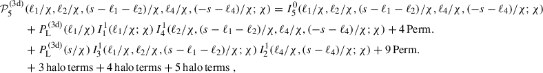 Mathematical equation: $$ \begin{aligned} \mathcal{P} _5^\mathrm{(3d)}&(\ell _1/\chi , \ell _2/\chi ,(s-\ell _1-\ell _2)/\chi ,\ell _4/\chi , (-s-\ell _4)/\chi ; \chi ) = I^\mathrm{0}_{\rm 5}(\ell _1/\chi , \ell _2/\chi ,(s-\ell _1-\ell _2)/\chi ,\ell _4/\chi , (-s-\ell _4)/\chi ; \chi ) \nonumber \\&+ P_{\rm L}^\mathrm{(3d)}(\ell _1/\chi )\, I^\mathrm{1}_{\rm 1}(\ell _1/\chi ; \chi )\, I^\mathrm{1}_{\rm 4}(\ell _2/\chi ,(s-\ell _1-\ell _2)/\chi ,\ell _4/\chi , (-s-\ell _4)/\chi ; \chi )+ \mathrm{4\,Perm.} \nonumber \\&+ P_{\rm L}^\mathrm{(3d)}(s/\chi )\, I^\mathrm{1}_{\rm 3}(\ell _1/\chi , \ell _2/\chi , (s-\ell _1-\ell _2)/\chi ;\chi )\, I^\mathrm{1}_{\rm 2}(\ell _4/\chi ,(s-\ell _4)/\chi ; \chi )+ \mathrm{9\,Perm.} \\&+ \mathrm{3\,halo\,terms} + \mathrm{4\,halo\,terms} + \mathrm{5\,halo\,terms}\; , \nonumber \end{aligned} $$