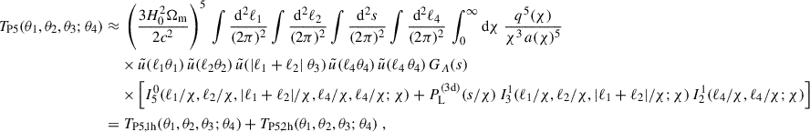 Mathematical equation: $$ \begin{aligned} T_{\rm P5}(\theta _1,\theta _2,\theta _3;\theta _4)\approx&\; \left(\frac{3H_0^2\Omega _{\rm m}}{2c^2}\right)^5\,\int \frac{\mathrm{d}^2\ell _1}{(2\pi )^2}\int \frac{\mathrm{d}^2\ell _2}{(2\pi )^2} \int \frac{\mathrm{d}^2s}{(2\pi )^2} \int \frac{\mathrm{d}^2\ell _4}{(2\pi )^2} \,\int _0^\infty \mathrm{d}{\chi }\; \frac{q^5(\chi )}{\chi ^{3}\, a(\chi )^5} \nonumber \\&\times \tilde{u}(\ell _1 \theta _1) \, \tilde{u}(\ell _2 \theta _2) \, \tilde{u}(|\ell _1 + \ell _2|\ \theta _3) \, \tilde{u}(\ell _4 \theta _4) \, \tilde{u}(\ell _4 \, \theta _4) \, G_A(s) \nonumber \\&\times \left[I^\mathrm{0}_{\rm 5}(\ell _1/\chi , \ell _2/\chi ,|\ell _1+\ell _2|/\chi ,\ell _4/\chi , \ell _4/\chi ; \chi ) + P_{\rm L}^\mathrm{(3d)}(s/\chi )\, I^\mathrm{1}_{\rm 3}(\ell _1/\chi , \ell _2/\chi , |\ell _1+\ell _2|/\chi ;\chi )\, I^\mathrm{1}_{\rm 2}(\ell _4/\chi ,\ell _4/\chi ; \chi )\right] \\ =&\; T_{\rm P5,1h}(\theta _1,\theta _2,\theta _3;\theta _4)+T_{\rm P5,2h}(\theta _1,\theta _2,\theta _3;\theta _4)\; , \nonumber \end{aligned} $$