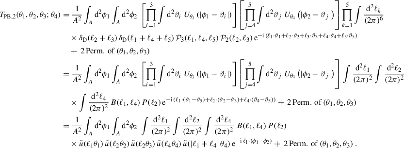 Mathematical equation: $$ \begin{aligned} T_{\rm PB,2}(\theta _1,\theta _2,\theta _3;\theta _4) = &\;\frac{1}{A^2} \int _A \mathrm{d}^2\phi _1 \int _A \mathrm{d}^2\phi _2 \; \left[\prod _{i = 1}^3 \int \mathrm{d}^2\vartheta _i \; U_{\theta _i}\left(|\phi _1-\vartheta _i|\right)\right] \left[\prod _{j = 4}^5 \int \mathrm{d}^2\vartheta _j \; U_{\theta _4}\left(|\phi _2-\vartheta _j|\right)\right]\prod _{k = 1}^5\int \frac{\mathrm{d}^2\ell _k}{(2\pi )^{6}} \nonumber \\&\times \delta _{\rm D}(\ell _2+\ell _3)\, \delta _{\rm D}(\ell _1+\ell _4+\ell _5)\, \mathcal{P} _3(\ell _1,\ell _4, \ell _5) \, \mathcal{P} _2(\ell _2,\ell _3)\, \mathrm{e}^{-\mathrm{i}\,(\ell _1\cdot \vartheta _1+\ell _2\cdot \vartheta _2+\ell _3\cdot \vartheta _3+\ell _4\cdot \vartheta _4+\ell _5\cdot \vartheta _5)} \nonumber \\&+ \, 2\,\mathrm{Perm.\,of}\,(\theta _1,\theta _2,\theta _3)\nonumber \\ =&\; \frac{1}{A^2} \int _A \mathrm{d}^2\phi _1 \int _A \mathrm{d}^2\phi _2 \; \left[\prod _{i = 1}^3 \int \mathrm{d}^2\vartheta _i \; U_{\theta _i}\left(|\phi _1-\vartheta _i|\right)\right] \left[ \prod _{j = 4}^5 \int \mathrm{d}^2\vartheta _j \; U_{\theta _4}\left(|\phi _2-\vartheta _j|\right)\right]\,\int \frac{\mathrm{d}^2\ell _1}{(2\pi )^2}\int \frac{\mathrm{d}^2\ell _2}{(2\pi )^2}\\&\times \int \frac{\mathrm{d}^2\ell _4}{(2\pi )^2}\,B(\ell _1,\ell _4)\, P(\ell _2)\, \mathrm{e}^{-\mathrm{i}\,(\ell _1\cdot (\vartheta _1-\vartheta _5)+\ell _2\cdot (\vartheta _2- \vartheta _3)+\ell _4\cdot (\vartheta _4- \vartheta _5))}+ \, 2\,\mathrm{Perm.\,of}\,(\theta _1,\theta _2,\theta _3) \nonumber \\ =&\;\frac{1}{A^2} \int _A \mathrm{d}^2\phi _1 \int _A \mathrm{d}^2\phi _2\; \int \frac{\mathrm{d}^2\ell _1}{(2\pi )^2}\int \frac{\mathrm{d}^2\ell _2}{(2\pi )^2} \int \frac{\mathrm{d}^2\ell _4}{(2\pi )^2} \; B(\ell _1,\ell _4)\, P(\ell _2) \nonumber \\&\times \tilde{u}(\ell _1 \theta _1) \, \tilde{u}(\ell _2 \theta _2) \, \tilde{u}(\ell _2 \theta _3) \, \tilde{u}(\ell _4 \theta _4) \, \tilde{u}(|\ell _1+\ell _4|\, \theta _4)\, \mathrm{e}^{-\mathrm{i}\,\ell _1\cdot (\phi _1-\phi _2)}+ \, 2\,\mathrm{Perm.\,of}\,(\theta _1,\theta _2,\theta _3)\;. \nonumber \end{aligned} $$