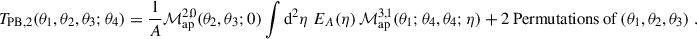 Mathematical equation: $$ \begin{aligned} T_{\rm PB,2}(\theta _1,\theta _2,\theta _3;\theta _4) = \frac{1}{A} \mathcal{M} _{\rm ap}^{2,0}(\theta _2,\theta _3;0)\int \mathrm{d}^2\eta \; E_A(\eta ) \, \mathcal{M} _{\rm ap}^{3,1}(\theta _1;\theta _4,\theta _4;\eta ) + 2\, \mathrm{Permutations\,of}\,(\theta _1,\theta _2,\theta _3)\;. \end{aligned} $$