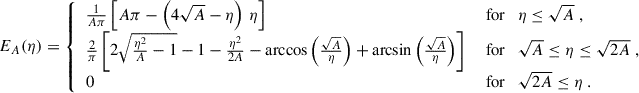 Mathematical equation: $$ \begin{aligned} E_A(\eta ) = {\left\{ \begin{array}{ll} \frac{1}{A\pi }\left[A\pi -\left(4\sqrt{A}-\eta \right)\,\eta \right]\quad&\text{ for}\quad \eta \le \sqrt{A}\;,\\ \frac{2}{\pi }\left[2\sqrt{\frac{\eta ^2}{A}-1}-1-\frac{\eta ^2}{2A}-\arccos \left(\frac{\sqrt{A}}{\eta }\right)+\arcsin \left(\frac{\sqrt{A}}{\eta }\right)\right]\quad&\text{ for}\quad \sqrt{A}\le \eta \le \sqrt{2A}\;,\\ 0 \quad&\text{ for}\quad \sqrt{2A}\le \eta \;. \end{array}\right.} \end{aligned} $$