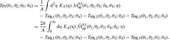 Mathematical equation: $$ \begin{aligned} T_{\rm P5}(\theta _1,\theta _2,\theta _3;\theta _4) = &\;\frac{1}{A} \int \mathrm{d}^2\eta \; E_A(\eta ) \, \mathcal{M} _{\rm ap}^{5,3}(\theta _1,\theta _2,\theta _3;\theta _4,\theta _4;\eta ) \nonumber \\&- \, T_{\rm PB,1}(\theta _1,\theta _2,\theta _3;\theta _4) - T_{\rm PB,2}(\theta _1,\theta _2,\theta _3;\theta _4) - T_{\rm PB,3}(\theta _1,\theta _2,\theta _3;\theta _4) \nonumber \\ =&\;\frac{2\pi }{A} \int _0^\infty \mathrm{d}\eta \; E_A(\eta ) \, \bar{\mathcal{M} }_{\rm ap}^{5,3}(\theta _1,\theta _2,\theta _3;\theta _4,\theta _4;\eta ) \nonumber \\&- \, T_{\rm PB,1}(\theta _1,\theta _2,\theta _3;\theta _4) - T_{\rm PB,2}(\theta _1,\theta _2,\theta _3;\theta _4) - T_{\rm PB,3}(\theta _1,\theta _2,\theta _3;\theta _4)\;. \end{aligned} $$