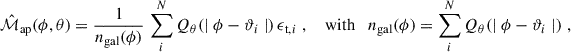 Mathematical equation: $$ \begin{aligned} \hat{\mathcal{M} }_{\rm ap}(\phi ,\theta ) = \frac{1}{n_{\rm gal}(\phi )}\,\sum _i^N Q_\theta (\mid {\phi -\vartheta _i}\mid )\,\epsilon _{\mathrm{t},i}\;,\quad \text{ with}\quad n_{\rm gal}(\phi ) = \sum _i^N Q_\theta (\mid {\phi -\vartheta _i}\mid )\;, \end{aligned} $$