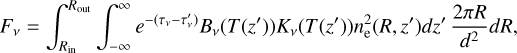 Mathematical equation: F_{\nu}=\int_{R_{\rm in}}^{R_{\rm out}} \int_{-\infty}^{\infty} e^{-(\tau_{\nu}-\tau_{\nu}')} B_{\nu}(T(z') )K_{\nu}(T(z')) n_{\rm e}^{2}(R,z') dz' \, \frac{ 2 \pi R}{d^{2}} dR,