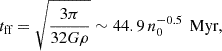 Mathematical equation: $$ \begin{aligned} t_{\text{ff}} = \sqrt{ \frac{3 \pi }{32 G\rho }} \sim 44.9 \, n_{0}^{-0.5} \, \text{ Myr}, \end{aligned} $$
