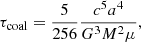 Mathematical equation: $$ \begin{aligned} \tau _{\mathrm{coal} } = \frac{5}{256} \frac{c^5 a^4}{G^3 M^2 \mu }, \end{aligned} $$