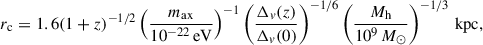 Mathematical equation: $$ \begin{aligned} r_{\rm c} = 1.6(1+z)^{-1/2} \left(\frac{m_{\rm ax}}{10^{-22}\,\mathrm{eV}}\right)^{-1} \left(\frac{\Delta _v(z)}{\Delta _v(0)}\right)^{-1/6}\left(\frac{M_{\rm h}}{10^9\,M_{\odot }}\right)^{-1/3}\,\mathrm{kpc}, \end{aligned} $$