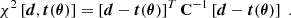 Mathematical equation: $$ \begin{aligned} \chi ^2\left[\boldsymbol{d},\boldsymbol{t}(\boldsymbol{\theta })\right]=\left[\boldsymbol{d}-\boldsymbol{t}(\boldsymbol{\theta })\right]^T\mathbf C ^{-1}\left[\boldsymbol{d}-\boldsymbol{t}(\boldsymbol{\theta })\right]\;. \end{aligned} $$