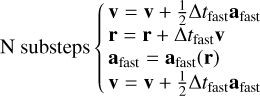 Mathematical equation: ${\rm{N}}\,{\rm{substeps}}\{ \matrix{ {v = v + {1 \over 2}\Delta {t_{{\rm{fast}}}}{a_{{\rm{fast}}}}} \hfill \cr {r = r + \Delta {t_{{\rm{fast}}}}v} \hfill \cr {{a_{{\rm{fast}}}} = {a_{{\rm{fast}}}}\left( r \right)} \hfill \cr {v = v + {1 \over 2}\Delta {t_{{\rm{fast}}}}{a_{{\rm{fast}}}}} \hfill \cr } $