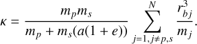 Mathematical equation: $\kappa = {{{m_p}{m_s}} \over {{m_p} + {m_s}\left( {a\left( {1 + e} \right)} \right)}}\mathop \sum \limits_{j = 1,j \ne p,s}^N {{r_{bj}^3} \over {{m_j}}}.$