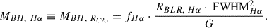 Mathematical equation: $$ \begin{aligned} M_{BH,~H\alpha } \equiv M_{BH,~R_{C23}} = f_{H\alpha }\cdot \frac{R_{BLR,~H\alpha }\cdot \text{ FWHM}_{H\alpha }^{2}}{G}. \end{aligned} $$
