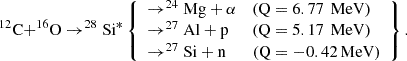 Mathematical equation: $$ \begin{aligned} ^{12}\mathrm{C}{+}^{16}\mathrm{O} \rightarrow ^{28}\mathrm{Si}^{*} \left\{ \begin{array}{lll} \rightarrow ^{24}\mathrm{Mg}+\alpha&\text{(Q} = 6.77\,\text{ MeV)} \\ \rightarrow ^{27}\mathrm{Al}+\mathrm{p}&\text{(Q} = 5.17\,\text{ MeV)} \\ \rightarrow ^{27}\mathrm{Si}+\mathrm{n}&{(\mathrm{Q} = -0.42\,\mathrm{MeV})} \end{array} \right\} . \end{aligned} $$