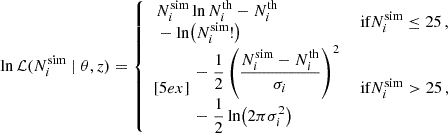 Mathematical equation: $$ \begin{aligned} \ln \mathcal{L} (N_i^\mathrm{sim} \mid \theta , z) = {\left\{ \begin{array}{ll} \begin{aligned}&N_i^\mathrm{sim} \ln N_i^\mathrm{th} - N_i^\mathrm{th} \\&- \ln \bigl (N_i^\mathrm{sim}!\bigr ) \end{aligned}&\text{ if} N_i^\mathrm{sim} \le 25\,, \\ [5ex] \begin{aligned}&- \dfrac{1}{2} \left( \dfrac{N_i^\mathrm{sim} - N_i^\mathrm{th}}{\sigma _i} \right)^2 \\&- \dfrac{1}{2} \ln \bigl (2\pi \sigma _i^2\bigr ) \end{aligned}&\text{ if} N_i^\mathrm{sim} > 25\,, \end{array}\right.} \end{aligned} $$
