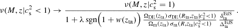 Mathematical equation: $$ \begin{aligned} \nu (M, z|c{_{\rm s}^2<1}) \rightarrow \frac{\nu (M, z|c{_{\rm s}^2=1})}{1 + \lambda \,\mathrm{sgn} \Bigl (1+{ w}(z_{\rm ta})\Bigr )\,\frac{\Omega _{\rm DE}(z_{\rm ta})\,\sigma _{\rm DE}(R_{\rm ta}, z_{\rm ta}|c{_{\rm s}^2<1})}{\Omega _{\rm m}(z_{\rm ta})\,\sigma _{\rm m}(R, z_{\rm ta}|c{_{\rm s}^2<1})}\,\frac{\delta _{\rm ta}^\mathrm{EdS}}{\Delta _{\rm ta}^\mathrm{EdS}}}\,. \end{aligned} $$