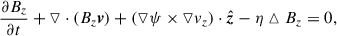 Mathematical equation: $$ \begin{aligned}&\frac{\partial B_z}{\partial t}+\triangledown \cdot (B_z\boldsymbol{v})+(\triangledown \psi \times \triangledown v_z)\cdot \hat{\boldsymbol{z}}-\eta \vartriangle B_z=0,\end{aligned} $$