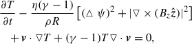 Mathematical equation: $$ \begin{aligned} \nonumber&\frac{\partial T}{\partial t}-\frac{\eta (\gamma -1)}{\rho R}\left[(\vartriangle \psi )^2+|\triangledown \times (B_z\hat{\boldsymbol{z}})|^2 \right]\\&~~~+\boldsymbol{v}\cdot \triangledown T +(\gamma -1)T\triangledown \cdot \boldsymbol{v}=0, \end{aligned} $$