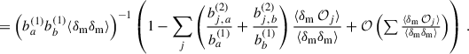 Mathematical equation: $$ \begin{aligned}&=\left(b_{a}^{(1)}b_{b}^{(1)}\langle \delta _{\rm m} \delta _{\rm m}\rangle \right)^{-1} \left(1-\sum _j\left(\frac{b_{j,\,a}^{(2)}}{b_{a}^{(1)}}+\frac{b_{j,\,b}^{(2)}}{b_{b}^{(1)}}\right)\frac{\langle \delta _{\rm m}\,\mathcal{O} _j\rangle }{\langle \delta _{\rm m}\delta _{\rm m}\rangle }+{\mathcal{O} }\left(\textstyle \sum \frac{\langle \delta _{\rm m}\,\mathcal{O} _j\rangle }{\langle \delta _{\rm m}\delta _{\rm m}\rangle }\right)\right)\,.\end{aligned} $$