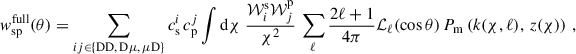 Mathematical equation: $$ \begin{aligned} { w}_{\rm sp}^\mathrm{full}(\theta )&=\sum _{ij\in \{\mathrm{DD},\,\mathrm{D}\mu ,\, \mu \mathrm{D}\}}c^i_{\rm s}\,c^j_{\rm p}\int \mathrm{d} \chi \; \frac{\mathcal{W} _i^\mathrm{s}\mathcal{W} _j^\mathrm{p}}{\chi ^2}\,\sum _\ell \frac{2\ell +1}{4\pi }\mathcal{L} _\ell (\cos \theta )\,P_{\rm m}\left(k(\chi ,\ell ),\,z(\chi )\right)\,, \end{aligned} $$